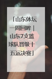 山东体坛一周回眸｜山东7支篮球队晋级十五运决赛