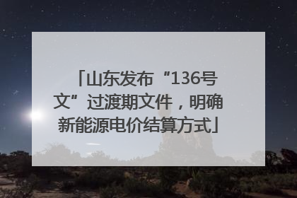 山东发布“136号文”过渡期文件，明确新能源电价结算方式