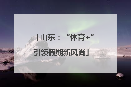 山东：“体育+”引领假期新风尚