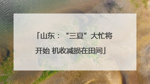 山东：“三夏”大忙将开始 机收减损在田间