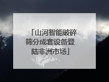 山河智能破碎筛分成套设备登陆非洲市场