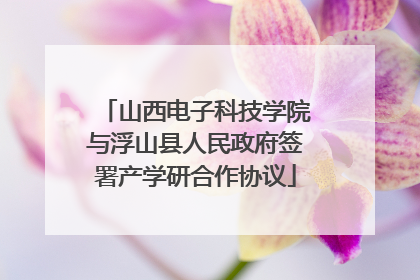 山西电子科技学院与浮山县人民政府签署产学研合作协议