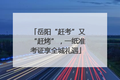 岳阳“赶考”又“赶烤”，一纸准考证享全城礼遇