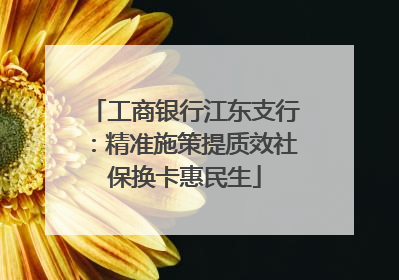 工商银行江东支行：精准施策提质效社保换卡惠民生