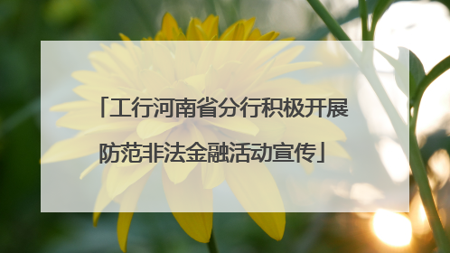 工行河南省分行积极开展防范非法金融活动宣传