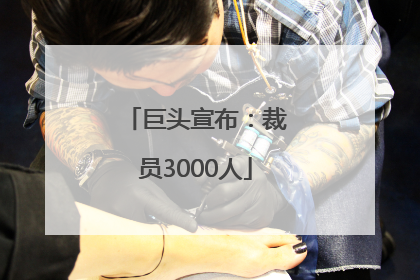 巨头宣布：裁员3000人