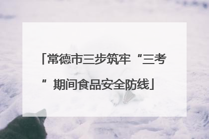 常德市三步筑牢“三考”期间食品安全防线