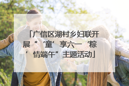 广信区湖村乡妇联开展“‘童’享六一‘粽’情端午”主题活动