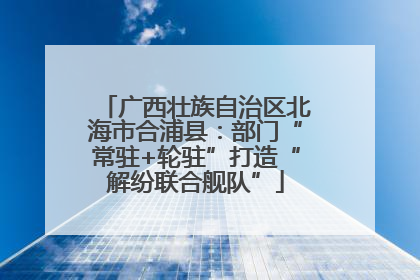 广西壮族自治区北海市合浦县：部门“常驻+轮驻”打造“解纷联合舰队”