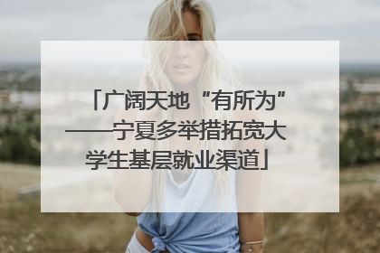 广阔天地“有所为”——宁夏多举措拓宽大学生基层就业渠道
