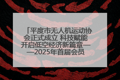 平度市无人机运动协会正式成立 科技赋能开启低空经济新篇章——2025年首届会员大会暨无人机应用发展论坛成功举办