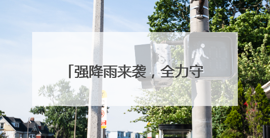 强降雨来袭，全力守护群众生命财产安全