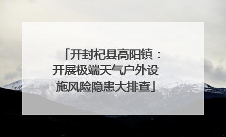 开封杞县高阳镇：开展极端天气户外设施风险隐患大排查