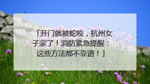 开门就被蛇咬，杭州女子蒙了！消防紧急提醒：这些方法都不靠谱！