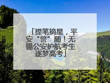 提笔摘星，平安“警”随！无锡公安护航考生逐梦高考