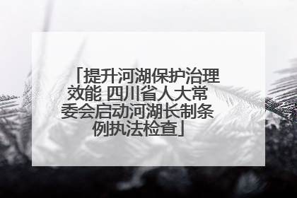 提升河湖保护治理效能 四川省人大常委会启动河湖长制条例执法检查