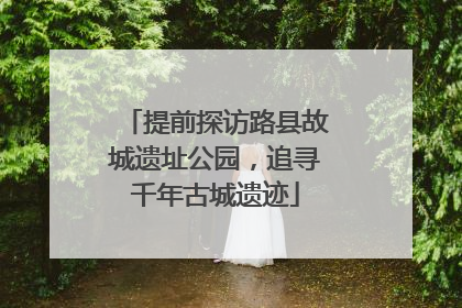 提前探访路县故城遗址公园，追寻千年古城遗迹
