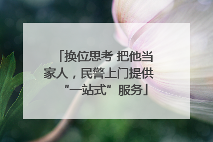 换位思考 把他当家人，民警上门提供“一站式”服务