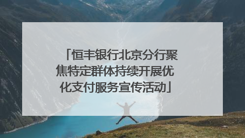 恒丰银行北京分行聚焦特定群体持续开展优化支付服务宣传活动