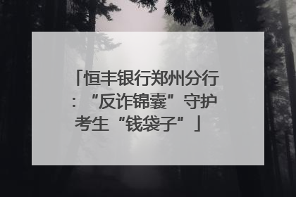 恒丰银行郑州分行：“反诈锦囊”守护考生“钱袋子”