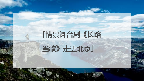 情景舞台剧《长路当歌》走进北京