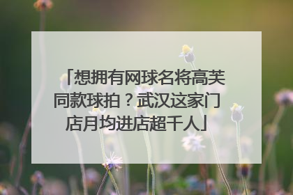 想拥有网球名将高芙同款球拍？武汉这家门店月均进店超千人