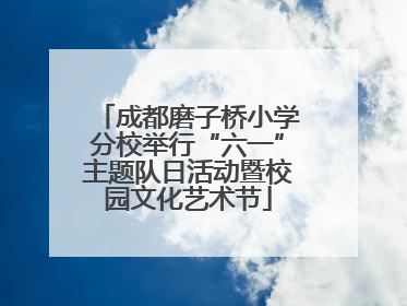成都磨子桥小学分校举行“六一”主题队日活动暨校园文化艺术节
