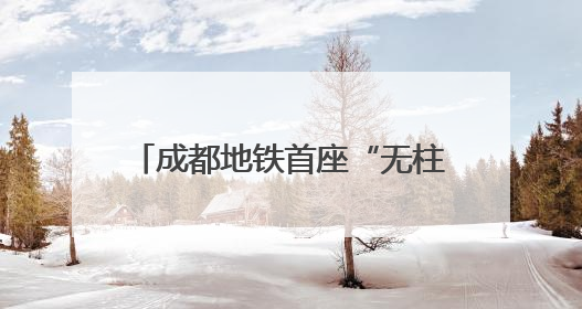 成都地铁首座“无柱车站”幸福梅林站将创造出6.5个足球场大小的通透空间