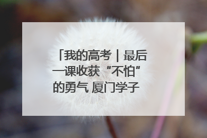 我的高考｜最后一课收获“不怕”的勇气 厦门学子万里同风赴新程