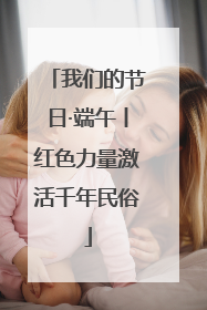 我们的节日·端午丨红色力量激活千年民俗