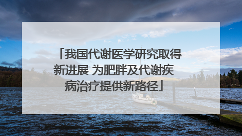我国代谢医学研究取得新进展 为肥胖及代谢疾病治疗提供新路径