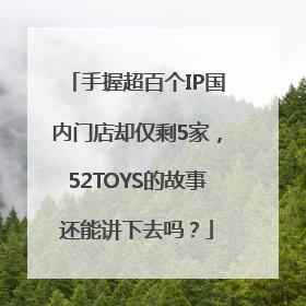 手握超百个IP国内门店却仅剩5家，52TOYS的故事还能讲下去吗？