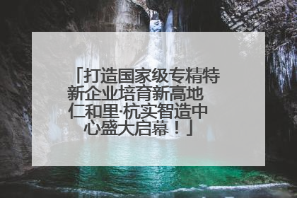 打造国家级专精特新企业培育新高地 仁和里·杭实智造中心盛大启幕！
