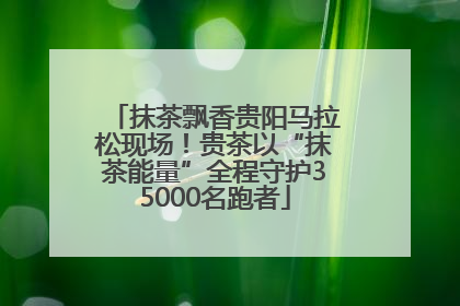 抹茶飘香贵阳马拉松现场！贵茶以“抹茶能量”全程守护35000名跑者