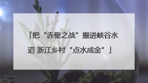 把“赤壁之战”搬进峡谷水道 浙江乡村“点水成金”