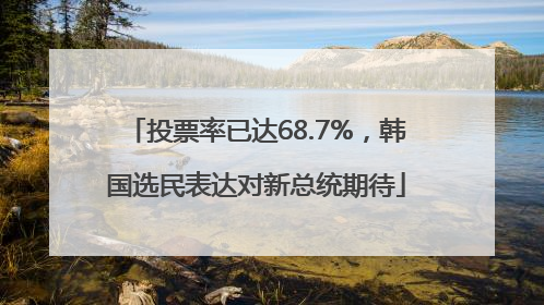 投票率已达68.7%，韩国选民表达对新总统期待