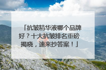 抗皱精华液哪个品牌好？十大抗皱排名重磅揭晓，速来抄答案！