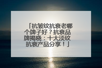 抗皱纹抗衰老哪个牌子好？抗衰品牌揭晓：十大淡纹抗衰产品分享！