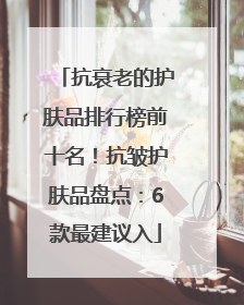 抗衰老的护肤品排行榜前十名！抗皱护肤品盘点：6款最建议入
