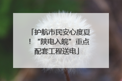 护航市民安心度夏！“陕电入皖”重点配套工程送电