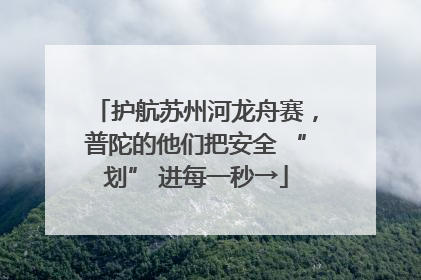 护航苏州河龙舟赛，普陀的他们把安全 “划” 进每一秒→