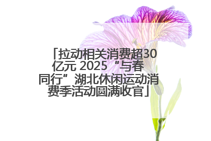 拉动相关消费超30亿元 2025“与春同行”湖北休闲运动消费季活动圆满收官