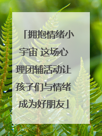 拥抱情绪小宇宙 这场心理团辅活动让孩子们与情绪成为好朋友