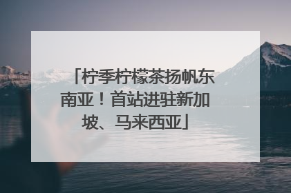 柠季柠檬茶扬帆东南亚！首站进驻新加坡、马来西亚