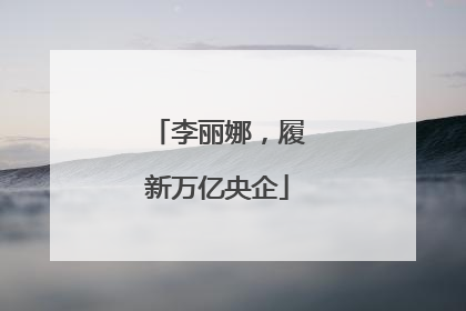 李丽娜，履新万亿央企