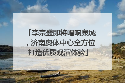 李宗盛即将唱响泉城，济南奥体中心全方位打造优质观演体验