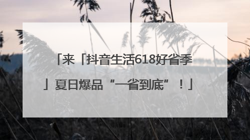 来「抖音生活618好省季」夏日爆品“一省到底”！