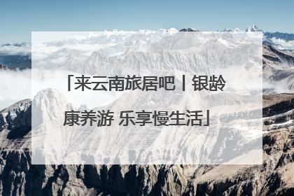 来云南旅居吧丨银龄康养游 乐享慢生活