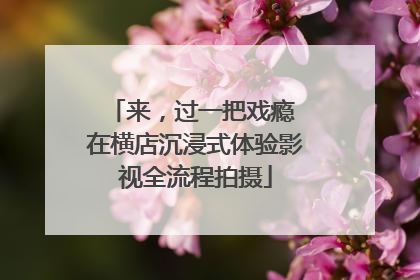来，过一把戏瘾 在横店沉浸式体验影视全流程拍摄