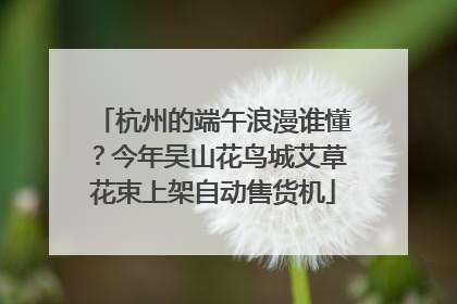 杭州的端午浪漫谁懂？今年吴山花鸟城艾草花束上架自动售货机